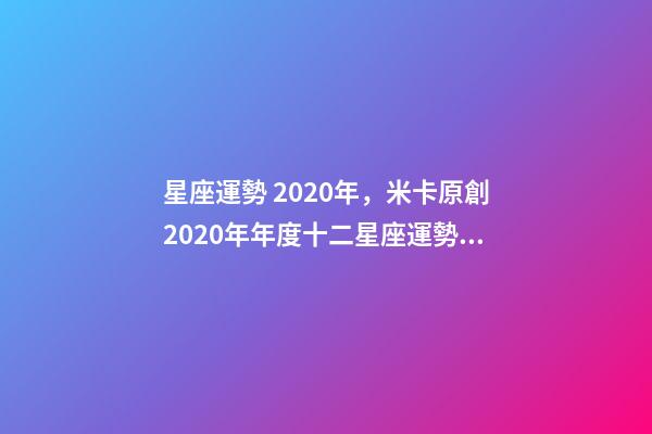 星座運勢 2020年，米卡原創2020年年度十二星座運勢大集合-第1張-觀點-玄機派